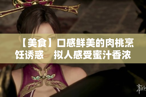【美食】口感鮮美的肉桃烹飪誘惑　擬人感受蜜汁香濃佳肴