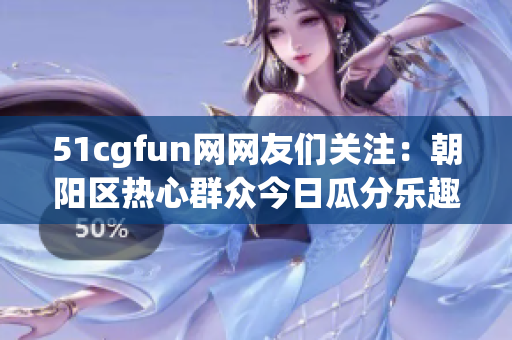 51cgfun網(wǎng)網(wǎng)友們關(guān)注：朝陽區(qū)熱心群眾今日瓜分樂趣