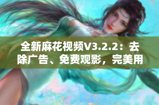 全新麻花視頻V3.2.2：去除廣告、免費(fèi)觀影，完美用戶體驗