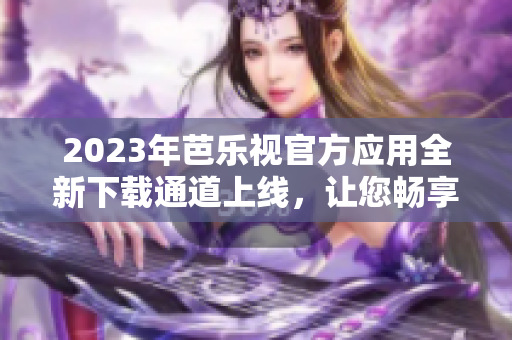 2023年芭樂視官方應用全新下載通道上線，讓您暢享精彩影視內容