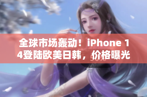 全球市場轟動！iPhone 14登陸歐美日韓，價格曝光引熱議