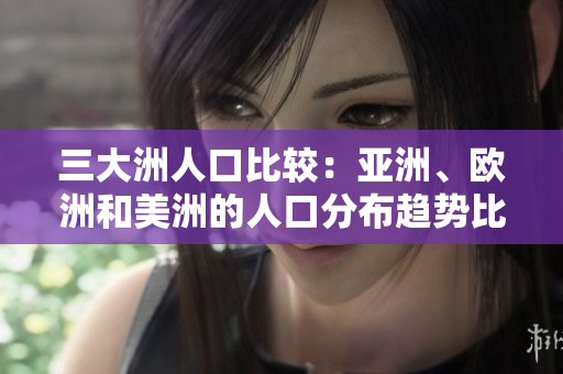 三大洲人口比較：亞洲、歐洲和美洲的人口分布趨勢比較