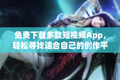 免費下載多款短視頻App，輕松尋找適合自己的創(chuàng)作平臺