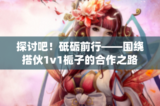 探討吧！砥礪前行——圍繞搭伙1v1梔子的合作之路