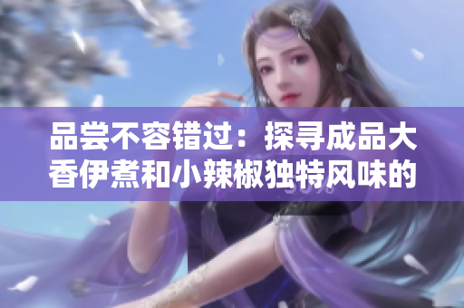 品嘗不容錯過：探尋成品大香伊煮和小辣椒獨特風味的美食之旅