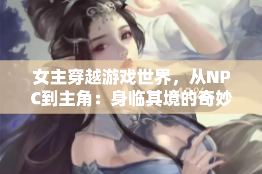 女主穿越游戲世界，從NPC到主角：身臨其境的奇妙冒險
