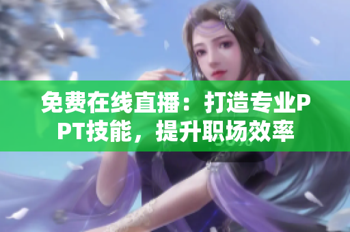 免費在線直播：打造專業(yè)PPT技能，提升職場效率