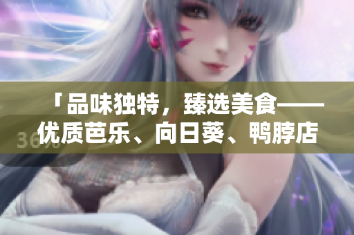 「品味獨特，臻選美食——優(yōu)質芭樂、向日葵、鴨脖店推薦」