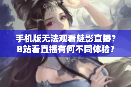 手機版無法觀看魅影直播？B站看直播有何不同體驗？