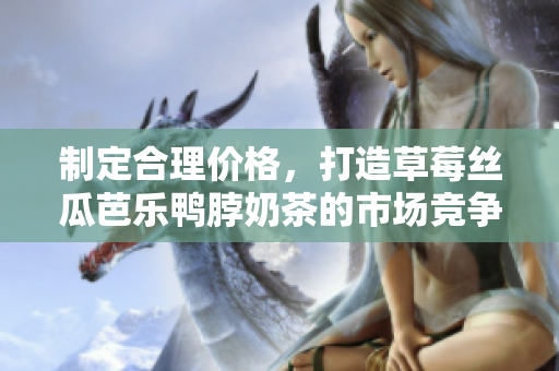 制定合理價格，打造草莓絲瓜芭樂鴨脖奶茶的市場競爭力