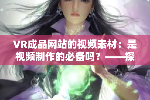 VR成品網(wǎng)站的視頻素材：是視頻制作的必備嗎？——探究VR成品網(wǎng)站源碼的作用