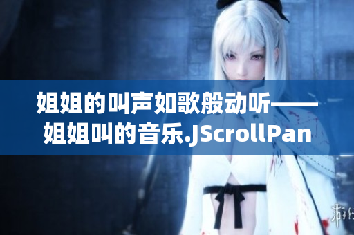 姐姐的叫聲如歌般動(dòng)聽——姐姐叫的音樂.JScrollPane0WordCount11