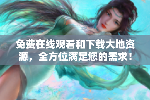 免費在線觀看和下載大地資源，全方位滿足您的需求！