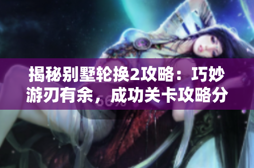 揭秘別墅輪換2攻略：巧妙游刃有余，成功關(guān)卡攻略分享