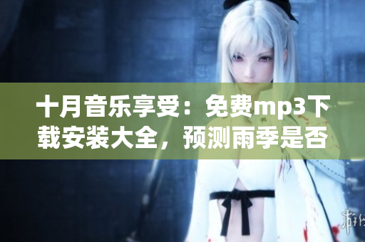 十月音樂享受：免費(fèi)mp3下載安裝大全，預(yù)測(cè)雨季是否來臨