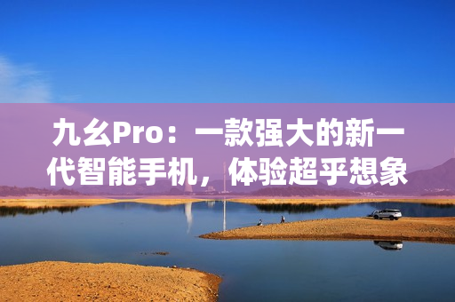 九幺Pro：一款強(qiáng)大的新一代智能手機(jī)，體驗(yàn)超乎想象的科技魅力(1)