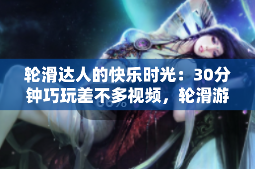 輪滑達(dá)人的快樂時(shí)光：30分鐘巧玩差不多視頻，輪滑游戲歡樂分享