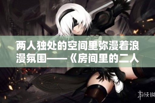 兩人獨處的空間里彌漫著浪漫氛圍——《房間里的二人世界》原聲帶