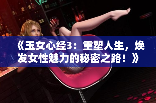 《玉女心經(jīng)3：重塑人生，煥發(fā)女性魅力的秘密之路！》