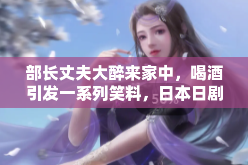 部長丈夫大醉來家中，喝酒引發(fā)一系列笑料，日本日劇名如何描述？