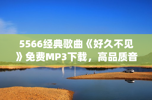 5566經(jīng)典歌曲《好久不見》免費MP3下載，高品質(zhì)音樂欣賞(1)