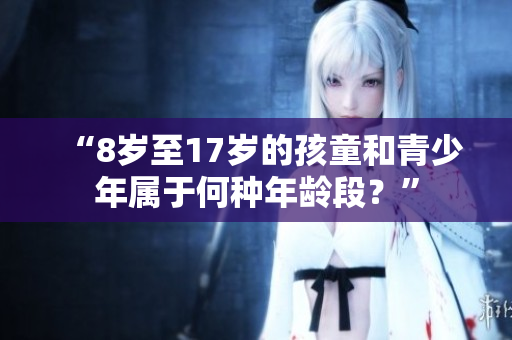 “8歲至17歲的孩童和青少年屬于何種年齡段？”