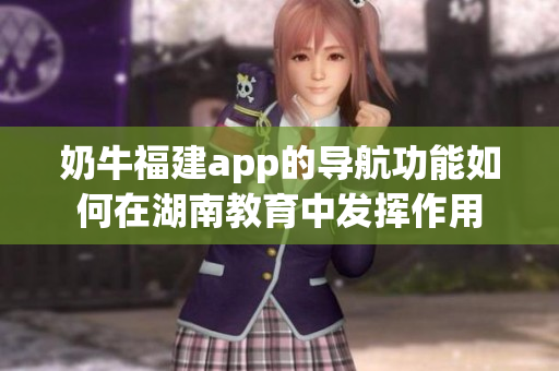 奶牛福建app的導航功能如何在湖南教育中發(fā)揮作用