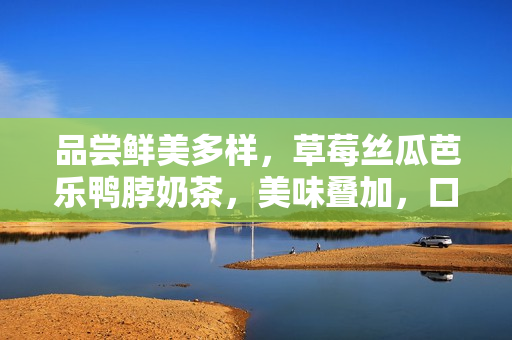 品嘗鮮美多樣，草莓絲瓜芭樂鴨脖奶茶，美味疊加，口感絕佳