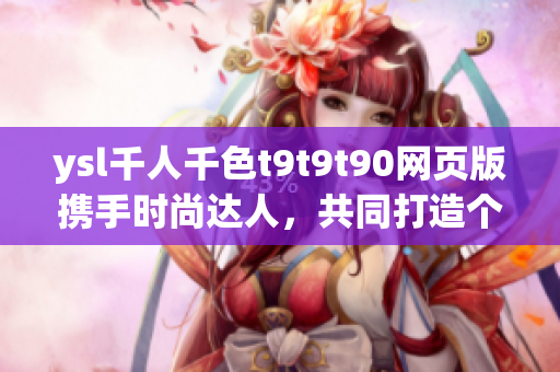 ysl千人千色t9t9t90網(wǎng)頁版攜手時尚達人，共同打造個性潮流新風尚