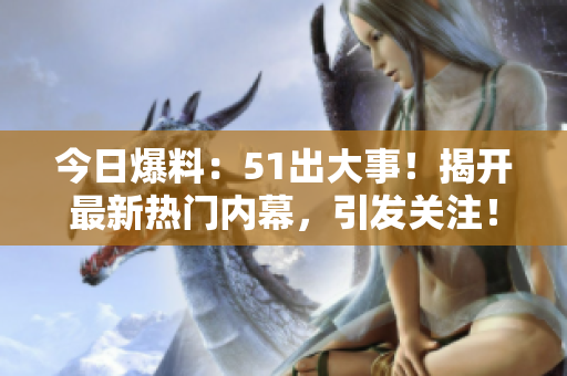 今日爆料：51出大事！揭開(kāi)最新熱門(mén)內(nèi)幕，引發(fā)關(guān)注！