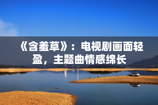 《含羞草》：電視劇畫面輕盈，主題曲情感綿長