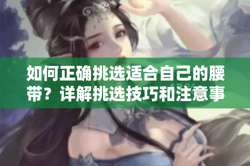 如何正確挑選適合自己的腰帶？詳解挑選技巧和注意事項