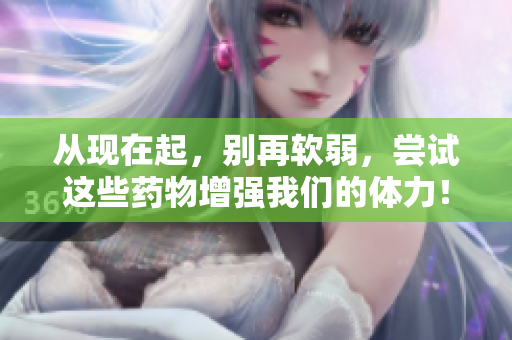 從現(xiàn)在起，別再軟弱，嘗試這些藥物增強我們的體力！