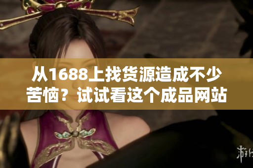從1688上找貨源造成不少苦惱？試試看這個成品網(wǎng)站，一鍵搞定！