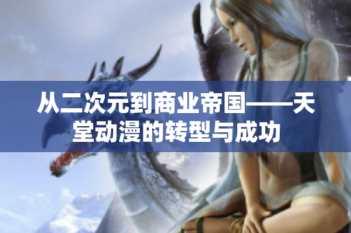 從二次元到商業(yè)帝國——天堂動漫的轉(zhuǎn)型與成功