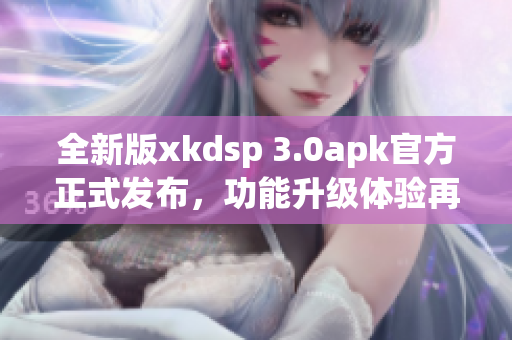 全新版xkdsp 3.0apk官方正式發(fā)布，功能升級(jí)體驗(yàn)再升級(jí)(1)