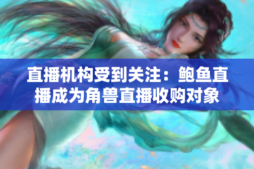 直播機(jī)構(gòu)受到關(guān)注：鮑魚直播成為角獸直播收購(gòu)對(duì)象