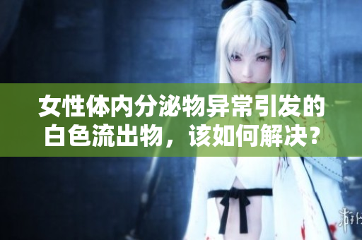 女性體內(nèi)分泌物異常引發(fā)的白色流出物，該如何解決？