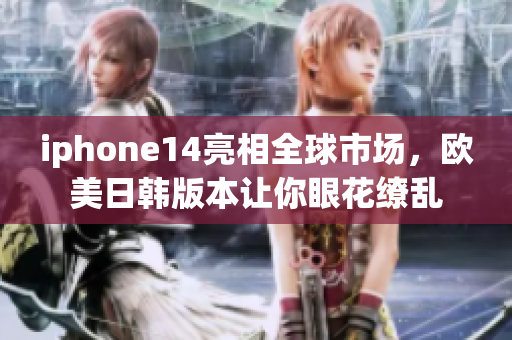 iphone14亮相全球市場(chǎng)，歐美日韓版本讓你眼花繚亂