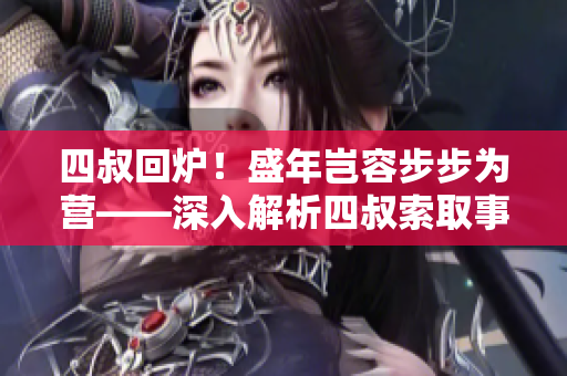 四叔回爐！盛年豈容步步為營——深入解析四叔索取事件