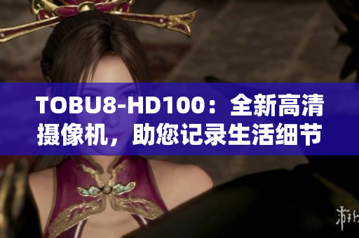 TOBU8-HD100：全新高清攝像機(jī)，助您記錄生活細(xì)節(jié)