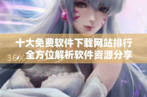 十大免費(fèi)軟件下載網(wǎng)站排行，全方位解析軟件資源分享平臺(tái)