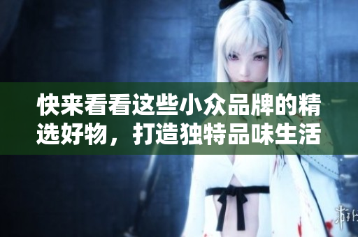 快來(lái)看看這些小眾品牌的精選好物，打造獨(dú)特品味生活——小掃貨推薦！