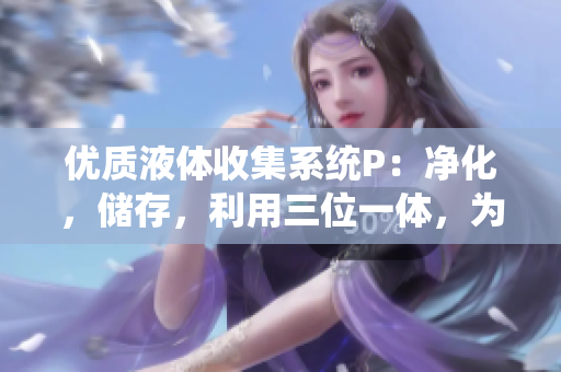 優(yōu)質(zhì)液體收集系統(tǒng)P：凈化，儲存，利用三位一體，為環(huán)境保護助力