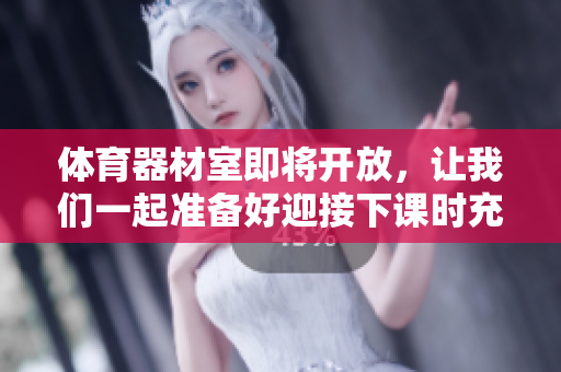 體育器材室即將開(kāi)放，讓我們一起準(zhǔn)備好迎接下課時(shí)充實(shí)的鍛煉之旅