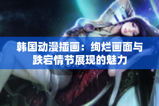 韓國(guó)動(dòng)漫插畫(huà)：絢爛畫(huà)面與跌宕情節(jié)展現(xiàn)的魅力