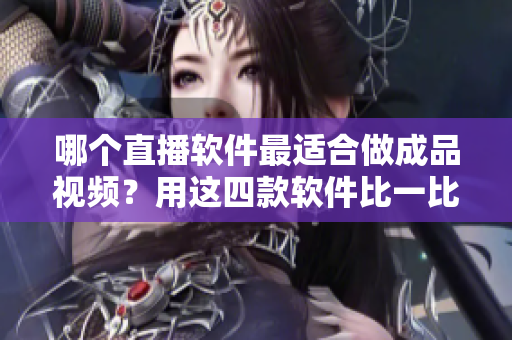 哪個直播軟件最適合做成品視頻？用這四款軟件比一比