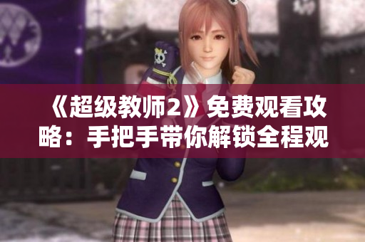 《超級(jí)教師2》免費(fèi)觀看攻略：手把手帶你解鎖全程觀影！