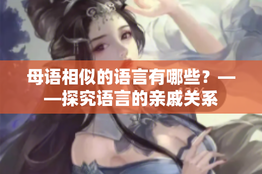 母語相似的語言有哪些？——探究語言的親戚關(guān)系