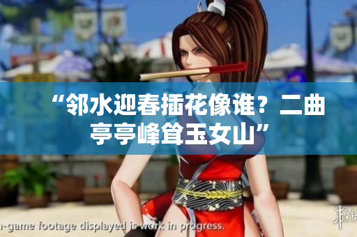“鄰水迎春插花像誰(shuí)？二曲亭亭峰聳玉女山”